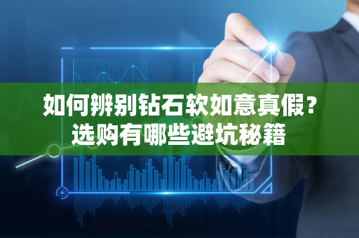 如何辨别钻石软如意真假？选购有哪些避坑秘籍
